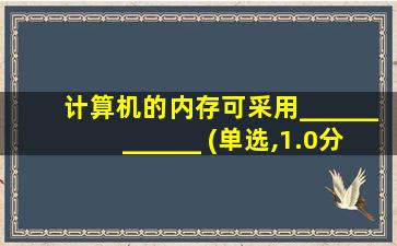 计算机的内存可采用____________ (单选,1.0分)